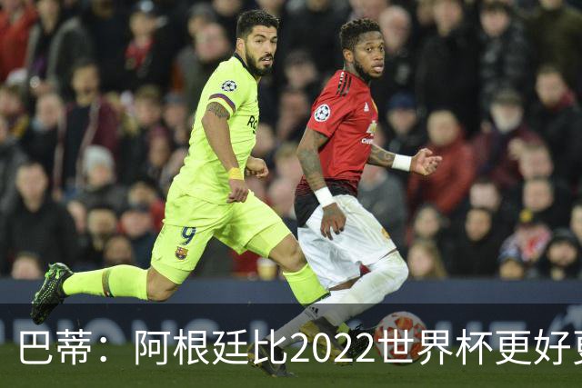 巴蒂：阿根廷比2022世界杯更好更有经验，我看到梅西充满动力